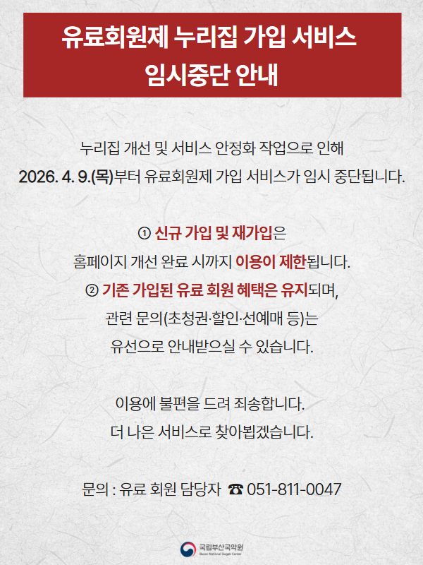 유료 회원제 운영 임시중단 홈페이지 개선 및 서비스 안정화 작업으로 인해 2026. 4. 9.(목)부터 유료회원제 운영이 임시 중단됩니다. 1 신규 가입 재가입은 홈페이지 개선 완료 시 까지 이용이 제한됩니다. 2 기존 가입된 유료 회원 혜택은 유지되며, 관련 문의(초청권 할인 선예매 등)는 유선으로 안내받으실 수 있습니다. 이용에 불편을 드려 죄송합니다. 더 나은 서비스로 찾아뵙겠습니다. 문의 : 유료회원 담당자 051-811-0047