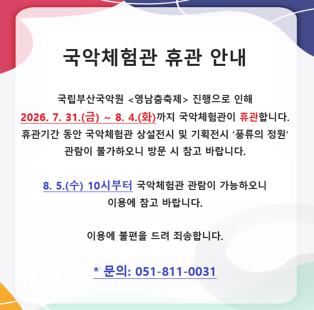 국립부산국악원 <영남춤축제> 진행으로 인해

2026. 7. 31.(금) ~ 8. 4.(화)까지 국악체험관이 휴관합니다.

휴관기간 동안 국악체험관 상설전시 및 기획전시 ‘풍류의 정원’ 관람이 불가하오니 방문 시 참고 바랍니다.

 

8. 5.(수) 10시부터 국악체험관 관람이 가능하오니 이용에 참고 바랍니다.

이용에 불편을 드려 죄송합니다.

 

* 문의: 051-811-0031